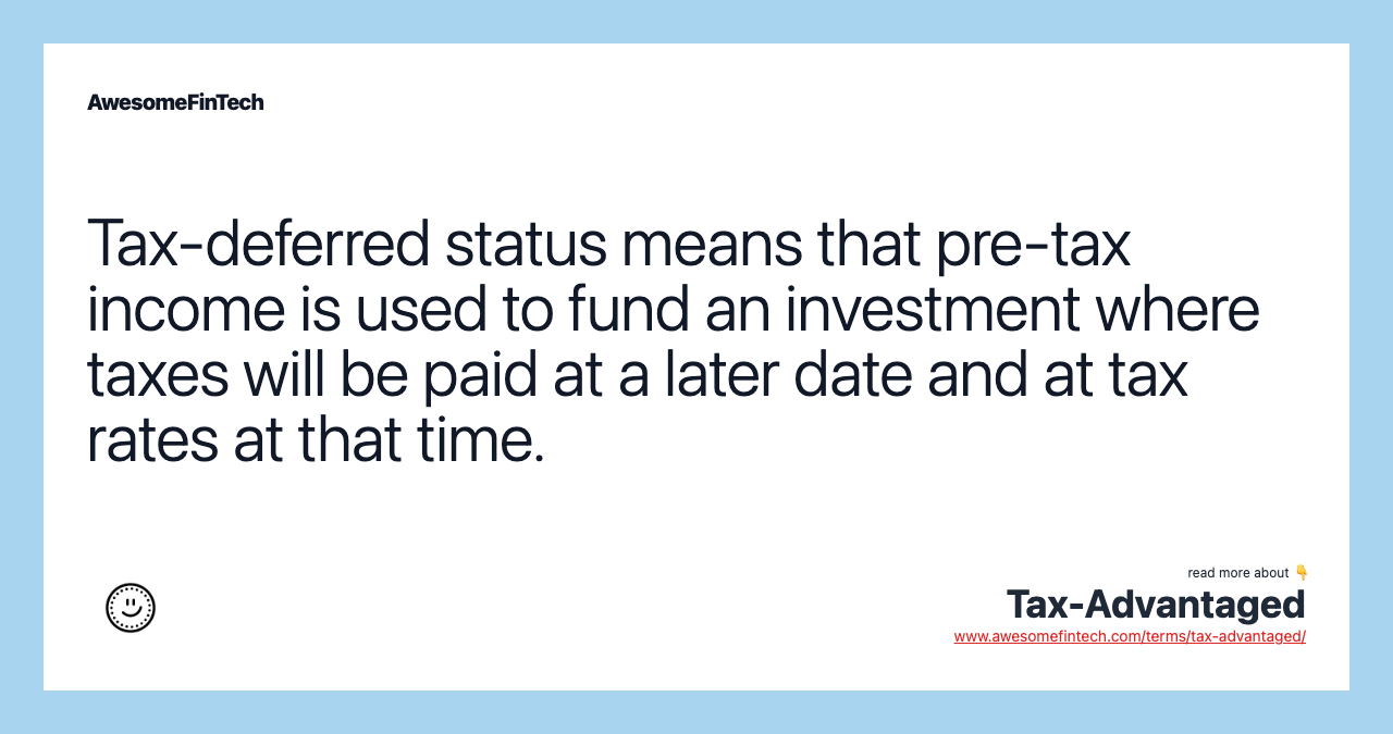 Tax-deferred status means that pre-tax income is used to fund an investment where taxes will be paid at a later date and at tax rates at that time.