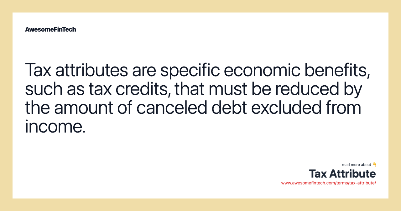 Tax attributes are specific economic benefits, such as tax credits, that must be reduced by the amount of canceled debt excluded from income.
