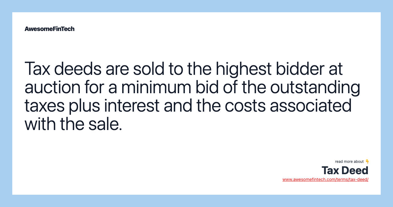 Tax deeds are sold to the highest bidder at auction for a minimum bid of the outstanding taxes plus interest and the costs associated with the sale.