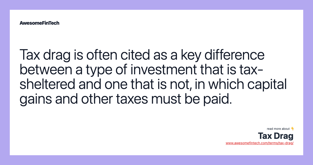Tax drag is often cited as a key difference between a type of investment that is tax-sheltered and one that is not, in which capital gains and other taxes must be paid.