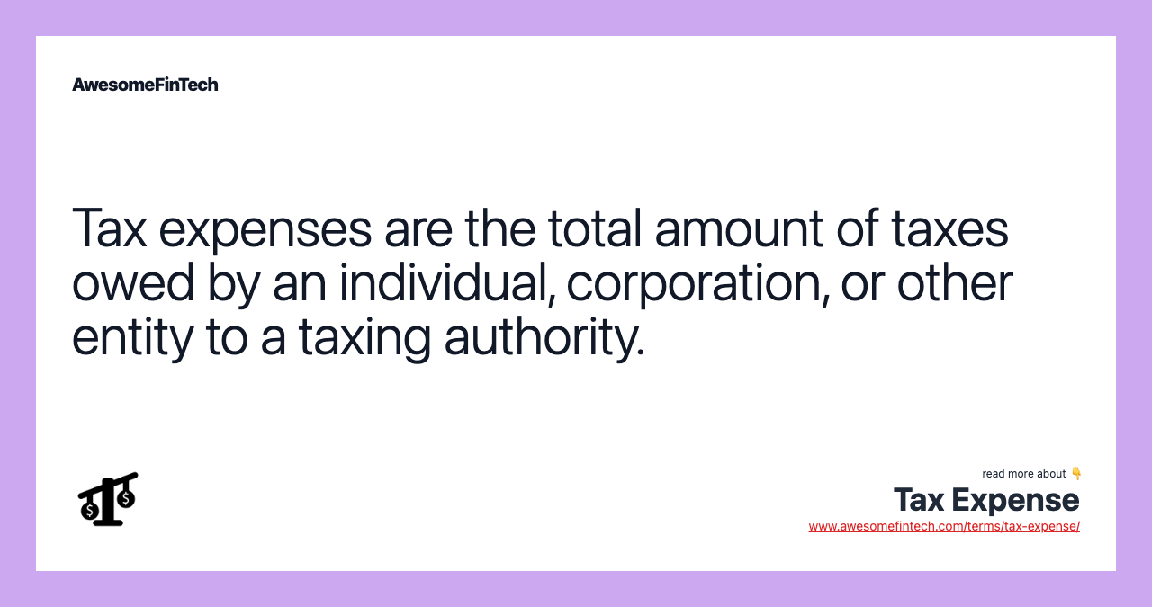 Tax expenses are the total amount of taxes owed by an individual, corporation, or other entity to a taxing authority.