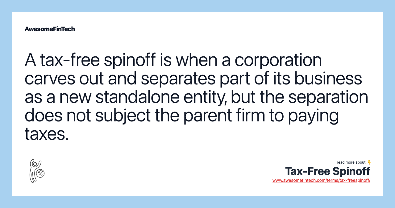 A tax-free spinoff is when a corporation carves out and separates part of its business as a new standalone entity, but the separation does not subject the parent firm to paying taxes.
