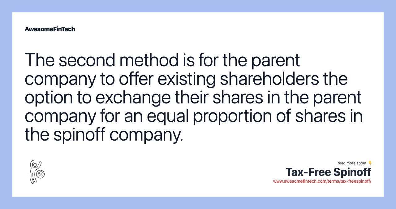 The second method is for the parent company to offer existing shareholders the option to exchange their shares in the parent company for an equal proportion of shares in the spinoff company.