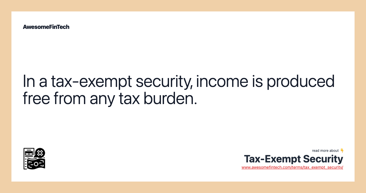 In a tax-exempt security, income is produced free from any tax burden.