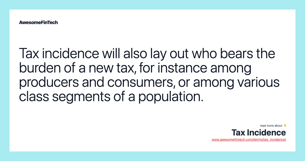 Tax incidence will also lay out who bears the burden of a new tax, for instance among producers and consumers, or among various class segments of a population.