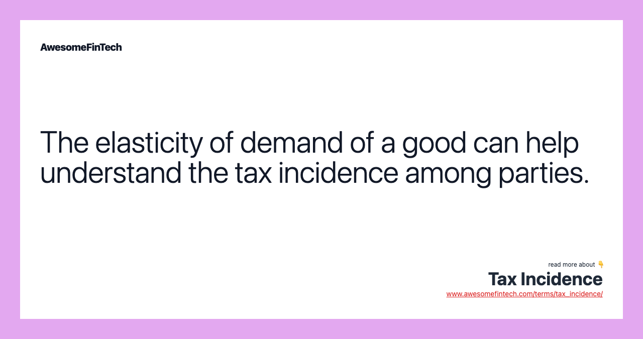 The elasticity of demand of a good can help understand the tax incidence among parties.