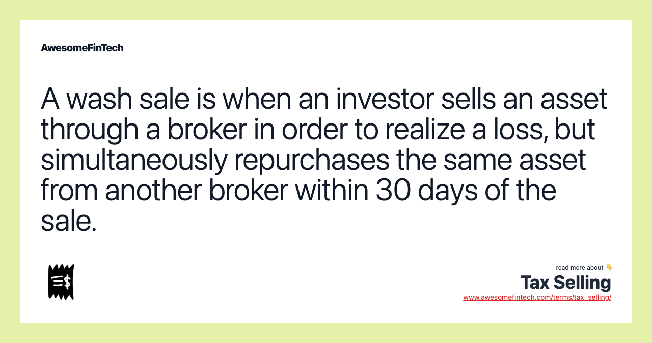A wash sale is when an investor sells an asset through a broker in order to realize a loss, but simultaneously repurchases the same asset from another broker within 30 days of the sale.