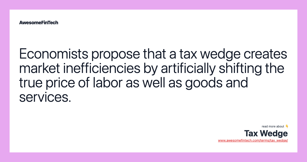 Economists propose that a tax wedge creates market inefficiencies by artificially shifting the true price of labor as well as goods and services.