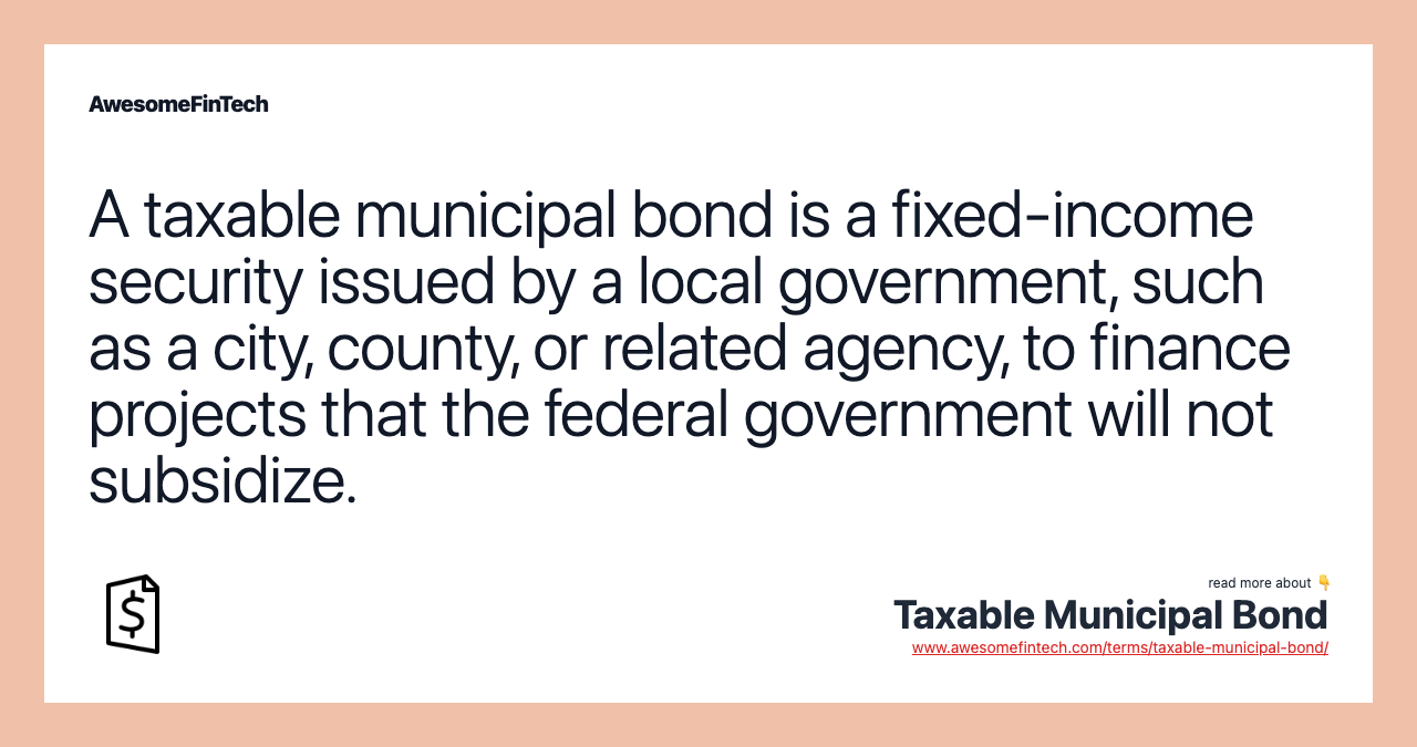 A taxable municipal bond is a fixed-income security issued by a local government, such as a city, county, or related agency, to finance projects that the federal government will not subsidize.