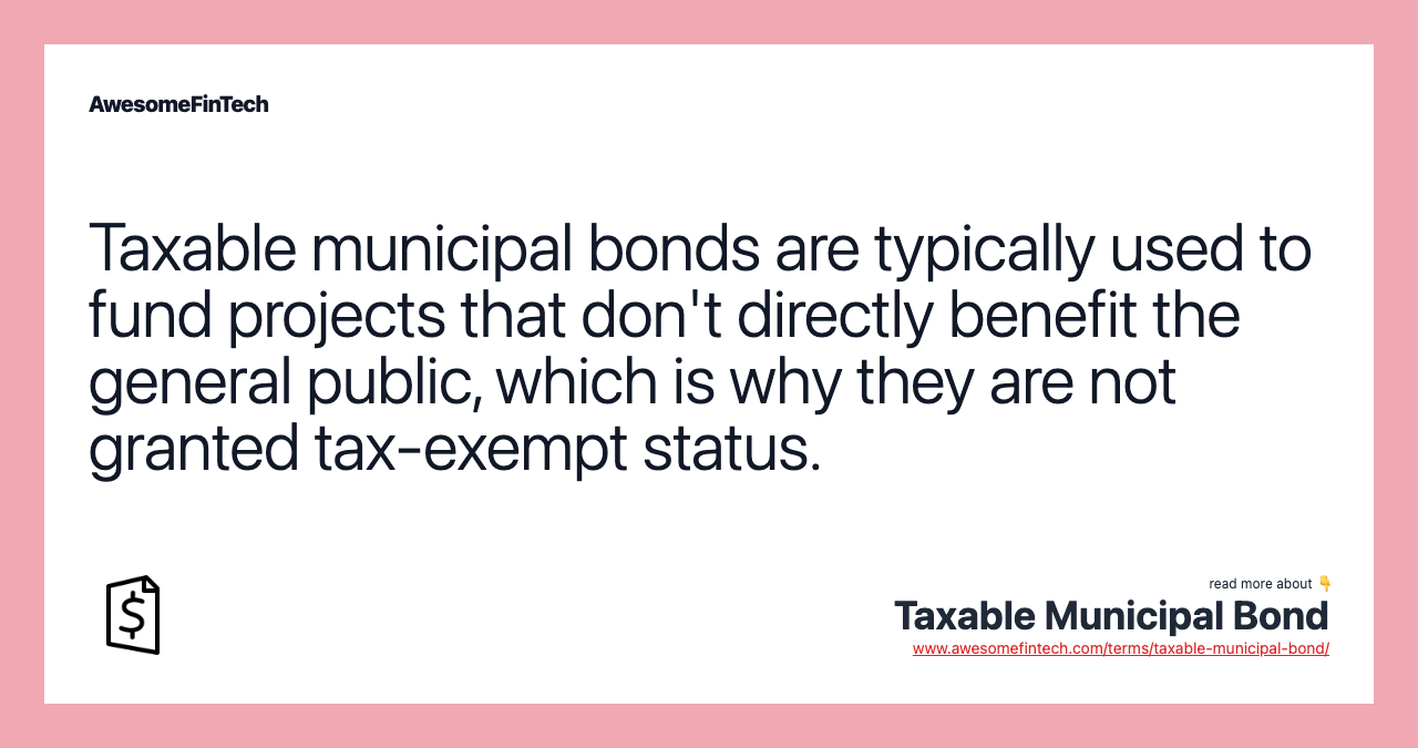 Taxable municipal bonds are typically used to fund projects that don't directly benefit the general public, which is why they are not granted tax-exempt status.
