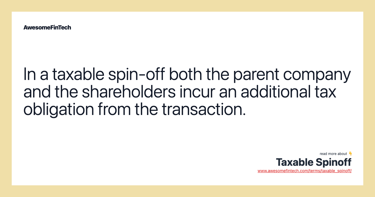 In a taxable spin-off both the parent company and the shareholders incur an additional tax obligation from the transaction.