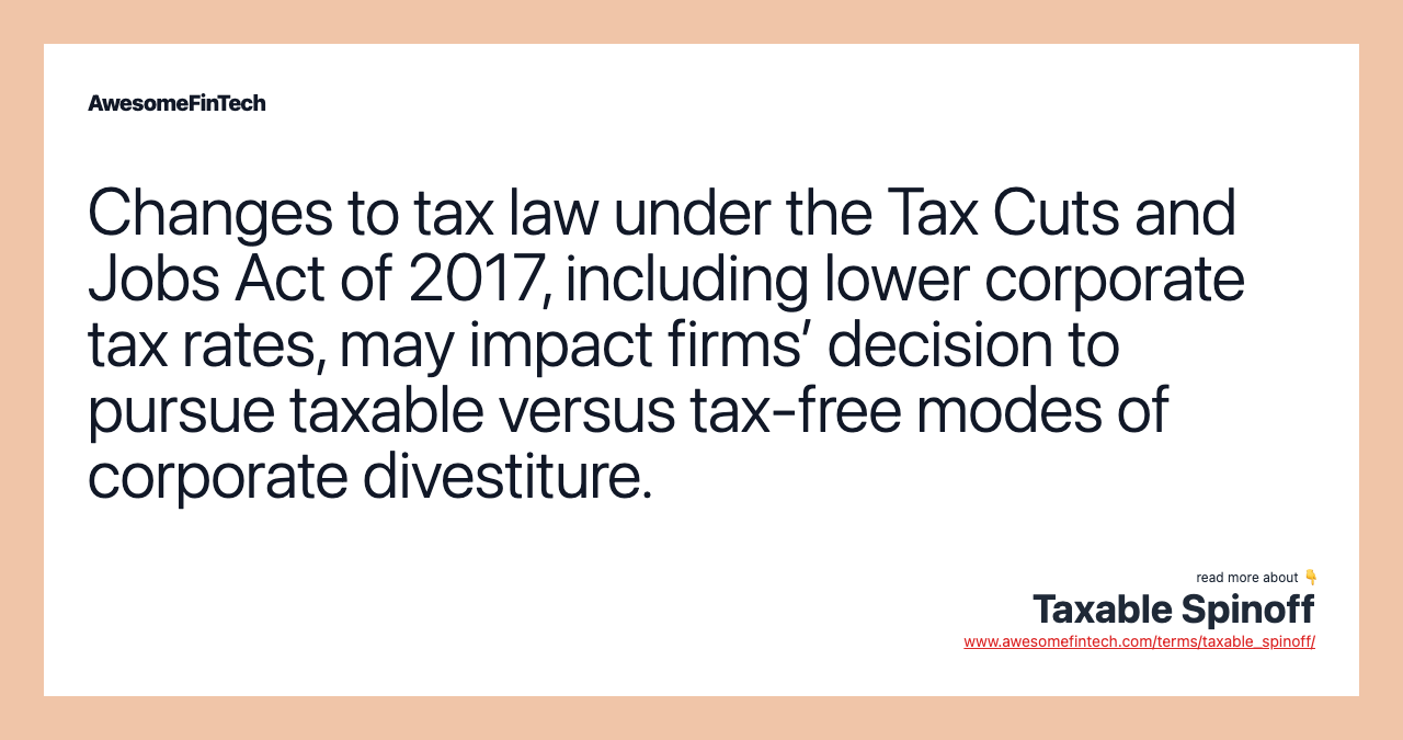 Changes to tax law under the Tax Cuts and Jobs Act of 2017, including lower corporate tax rates, may impact firms’ decision to pursue taxable versus tax-free modes of corporate divestiture.