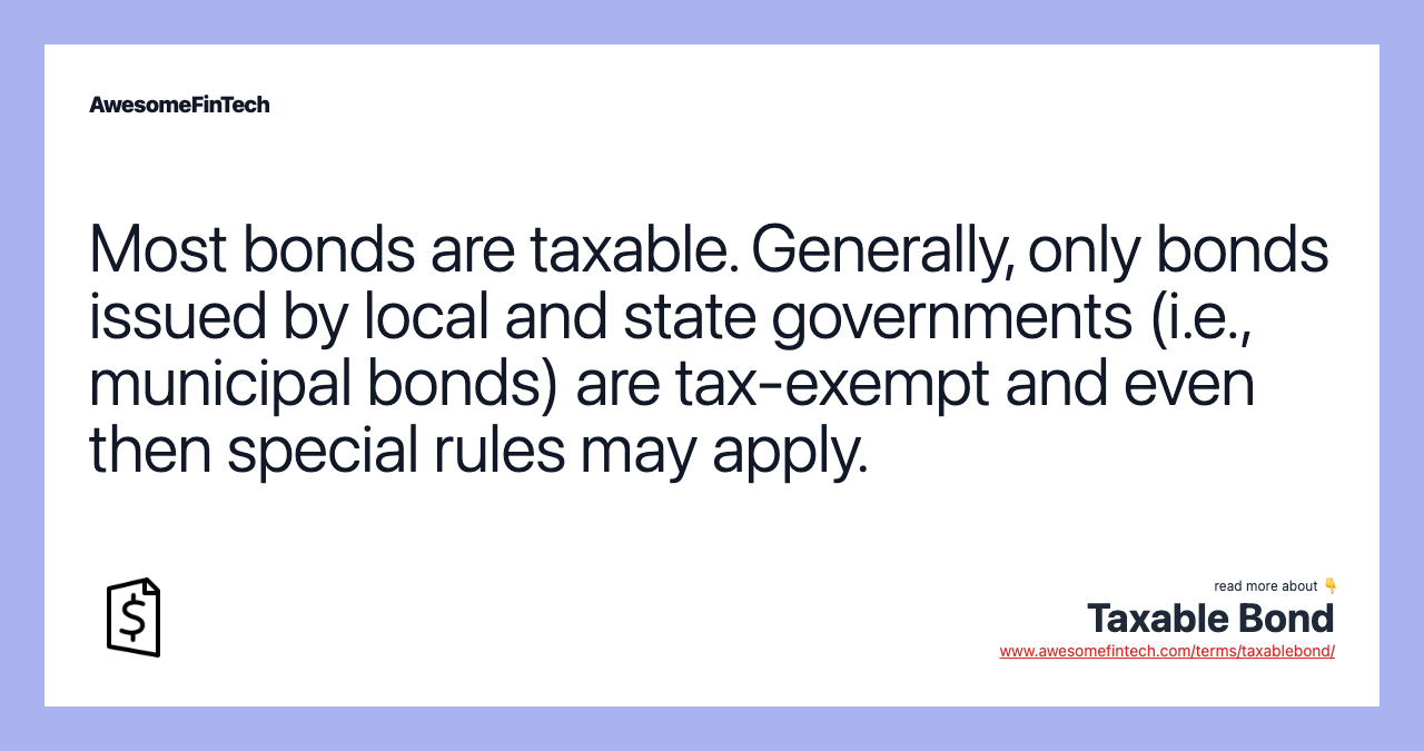 Most bonds are taxable. Generally, only bonds issued by local and state governments (i.e., municipal bonds) are tax-exempt and even then special rules may apply.