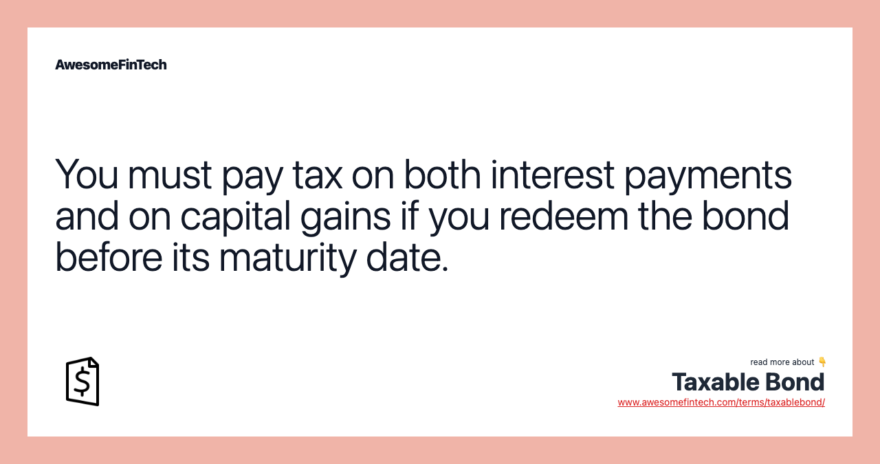 You must pay tax on both interest payments and on capital gains if you redeem the bond before its maturity date.