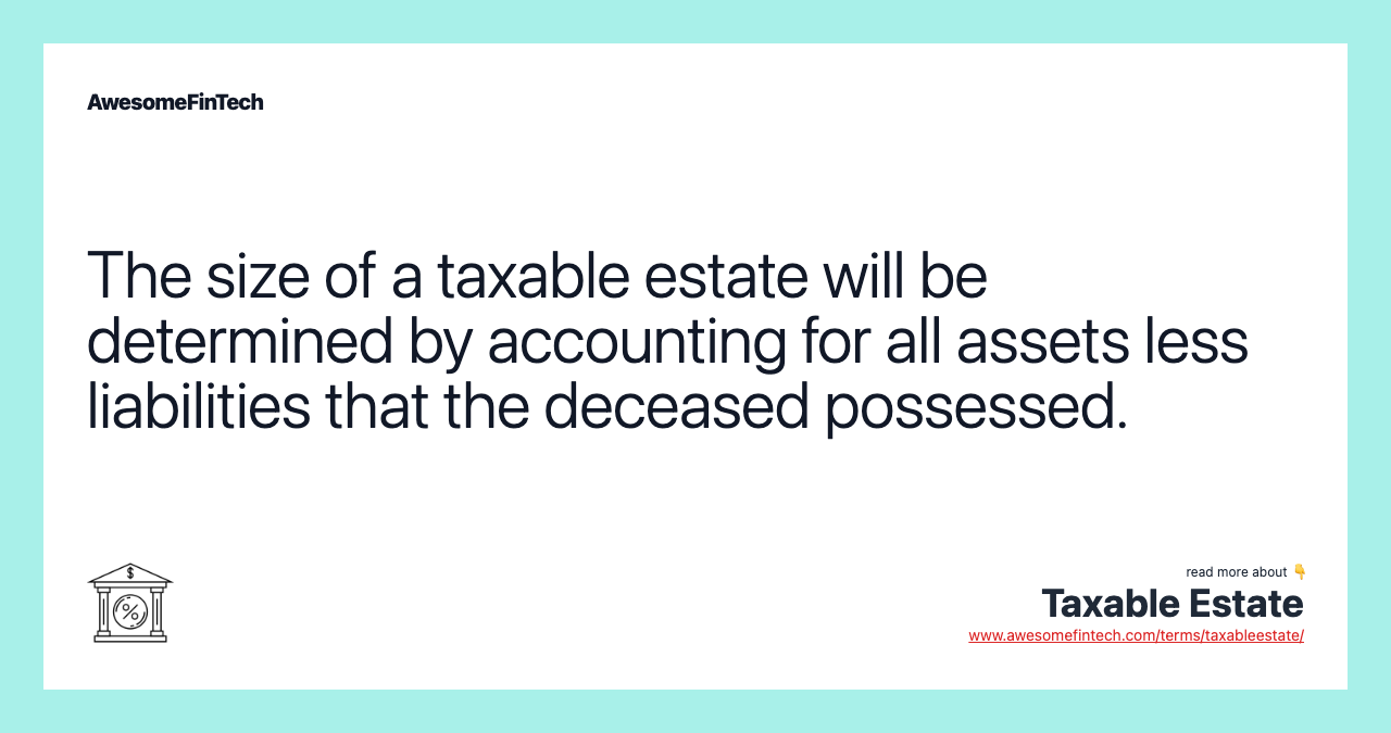 The size of a taxable estate will be determined by accounting for all assets less liabilities that the deceased possessed.