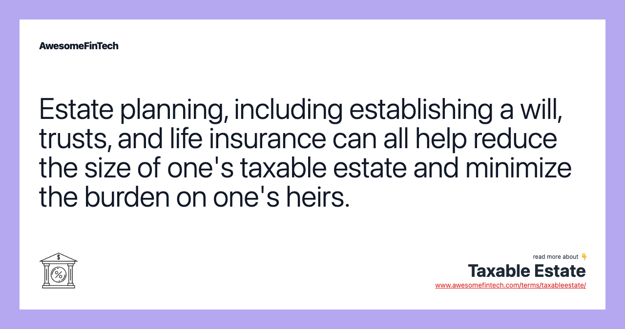 Estate planning, including establishing a will, trusts, and life insurance can all help reduce the size of one's taxable estate and minimize the burden on one's heirs.