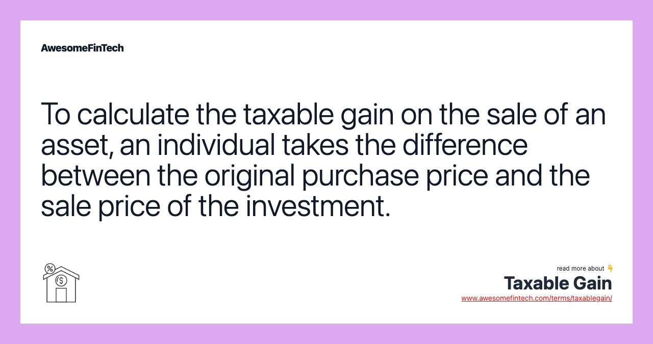 To calculate the taxable gain on the sale of an asset, an individual takes the difference between the original purchase price and the sale price of the investment.