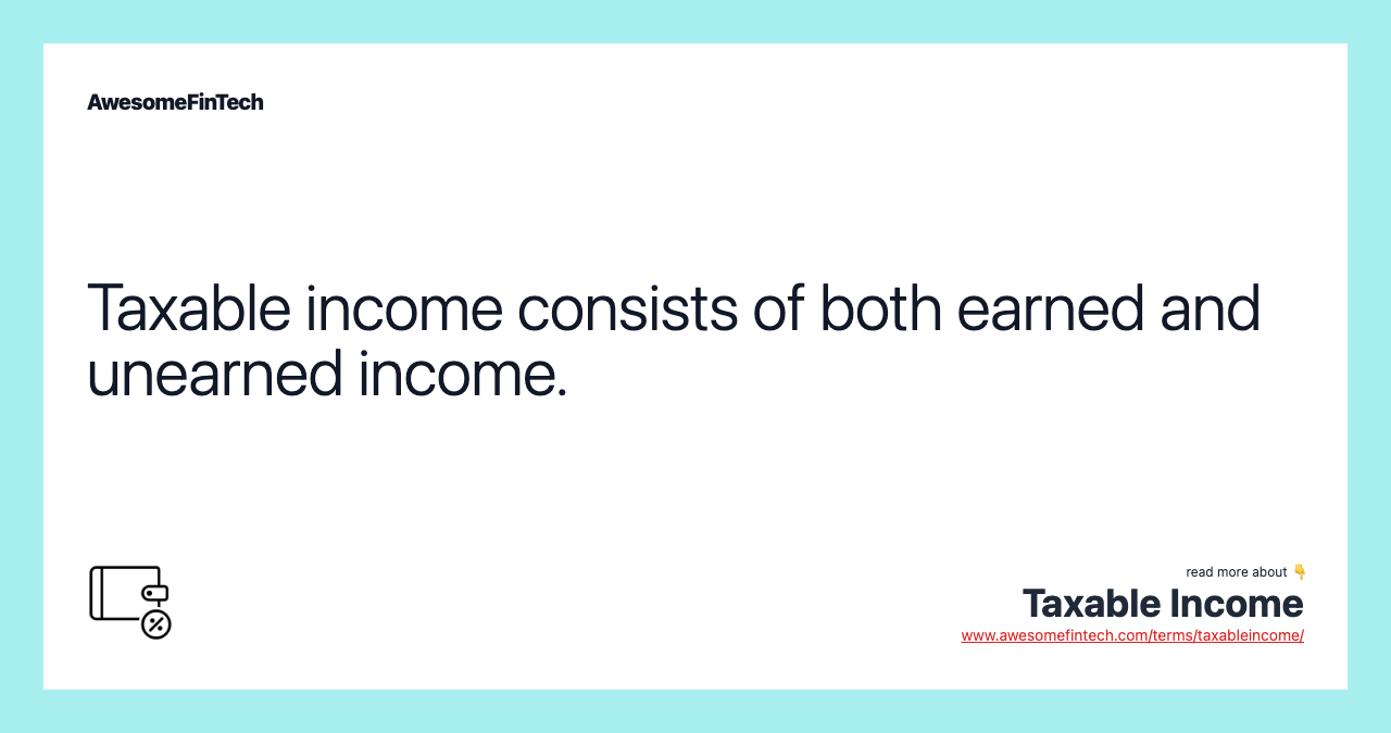Taxable income consists of both earned and unearned income.