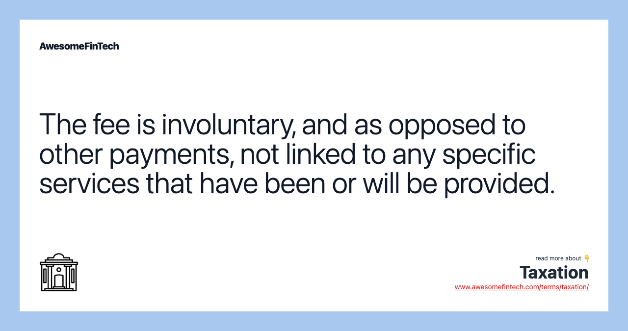 The fee is involuntary, and as opposed to other payments, not linked to any specific services that have been or will be provided.