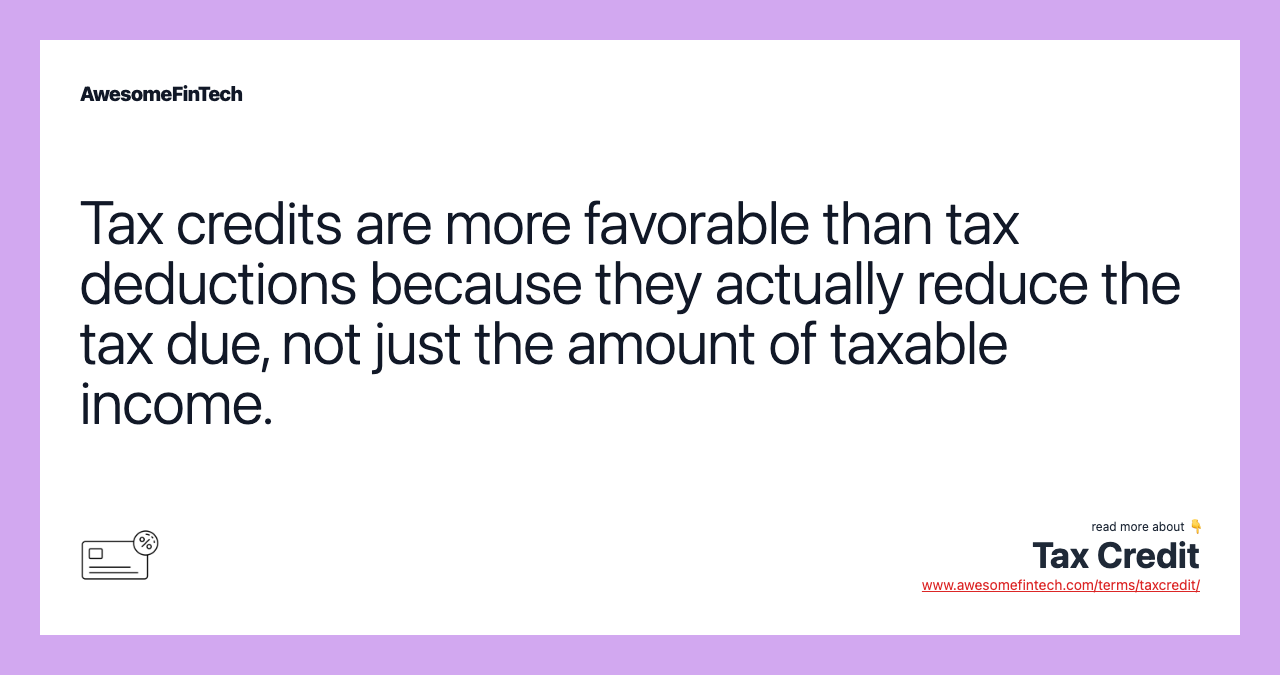 Tax credits are more favorable than tax deductions because they actually reduce the tax due, not just the amount of taxable income.