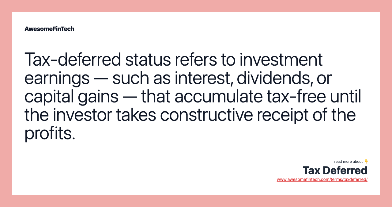Tax-deferred status refers to investment earnings — such as interest, dividends, or capital gains — that accumulate tax-free until the investor takes constructive receipt of the profits.