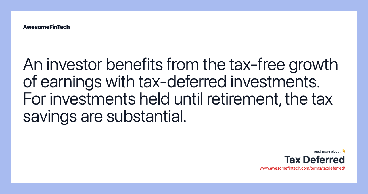 An investor benefits from the tax-free growth of earnings with tax-deferred investments. For investments held until retirement, the tax savings are substantial.