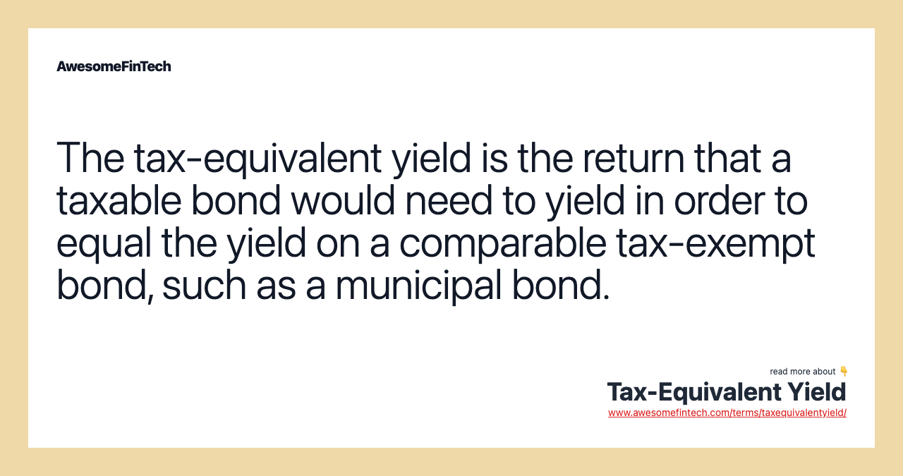 The tax-equivalent yield is the return that a taxable bond would need to yield in order to equal the yield on a comparable tax-exempt bond, such as a municipal bond.
