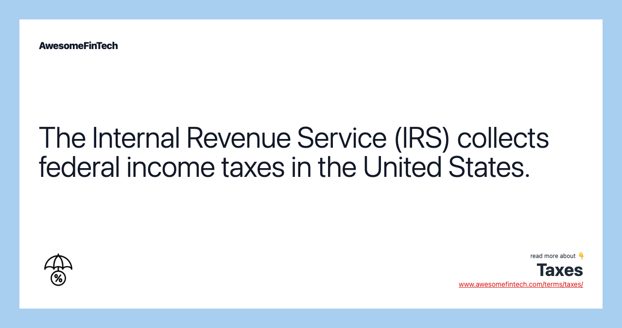 The Internal Revenue Service (IRS) collects federal income taxes in the United States.