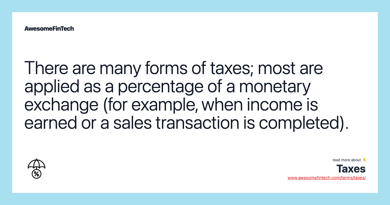 There are many forms of taxes; most are applied as a percentage of a monetary exchange (for example, when income is earned or a sales transaction is completed).