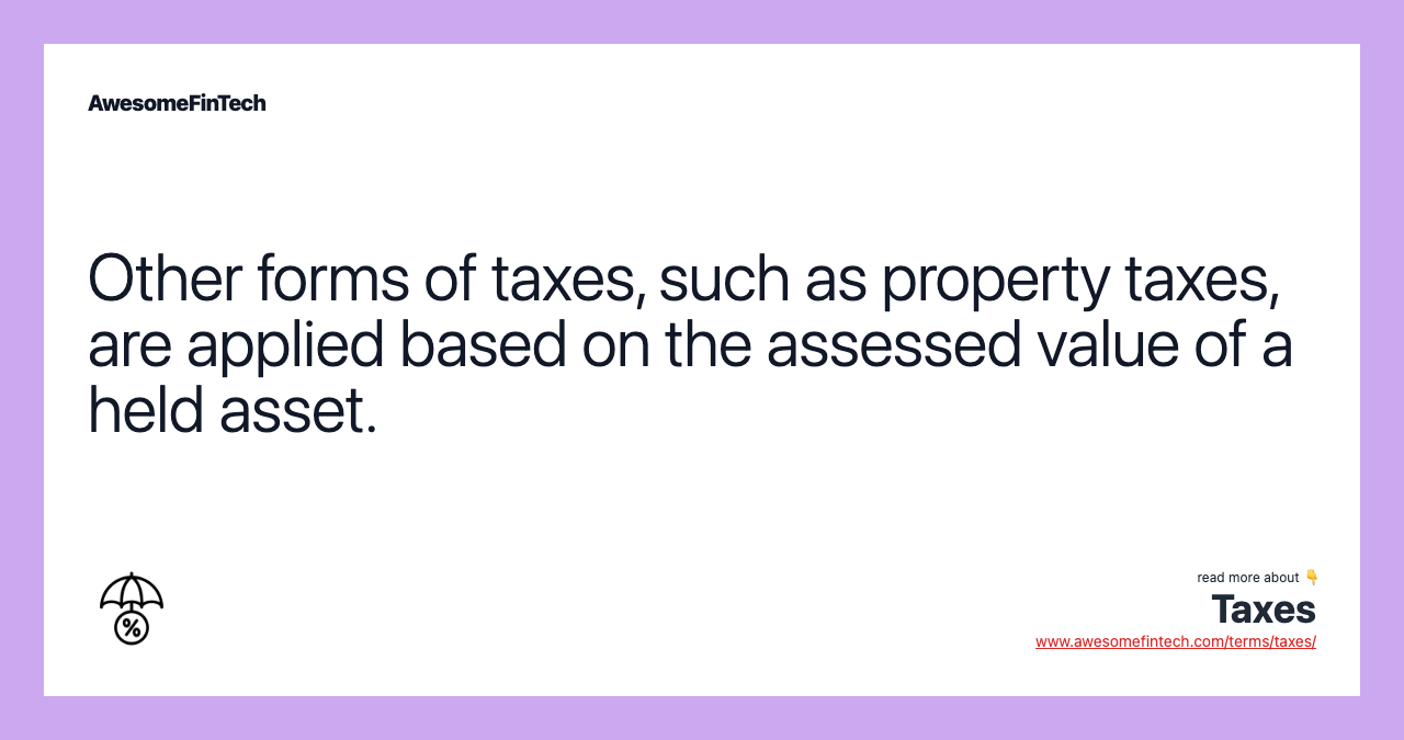 Other forms of taxes, such as property taxes, are applied based on the assessed value of a held asset.