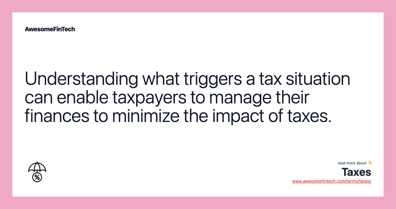 Understanding what triggers a tax situation can enable taxpayers to manage their finances to minimize the impact of taxes.