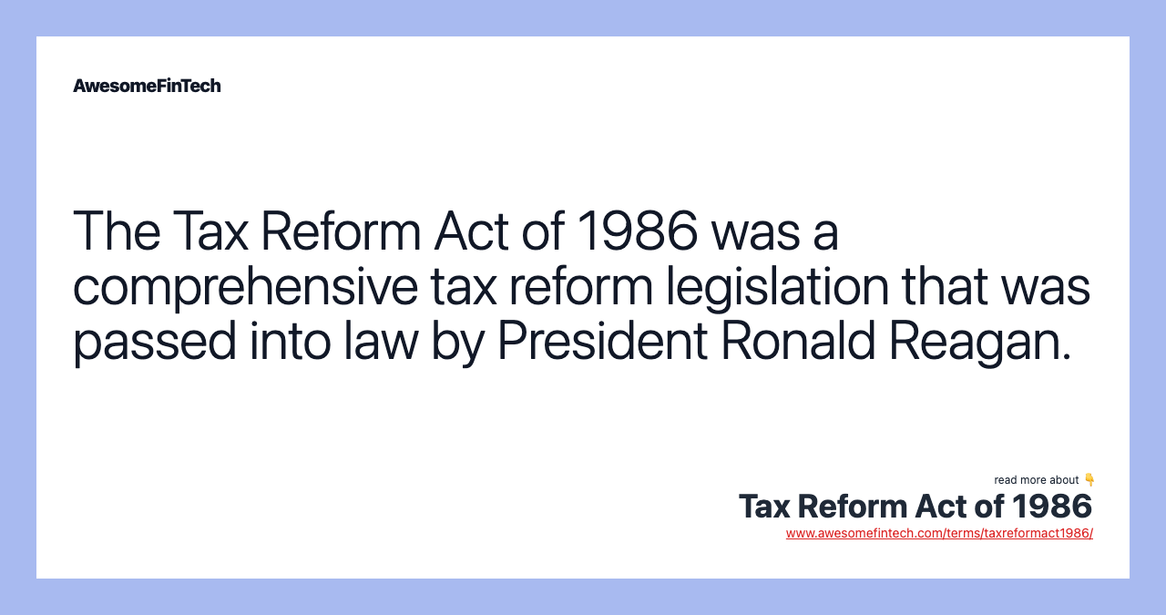 The Tax Reform Act of 1986 was a comprehensive tax reform legislation that was passed into law by President Ronald Reagan.