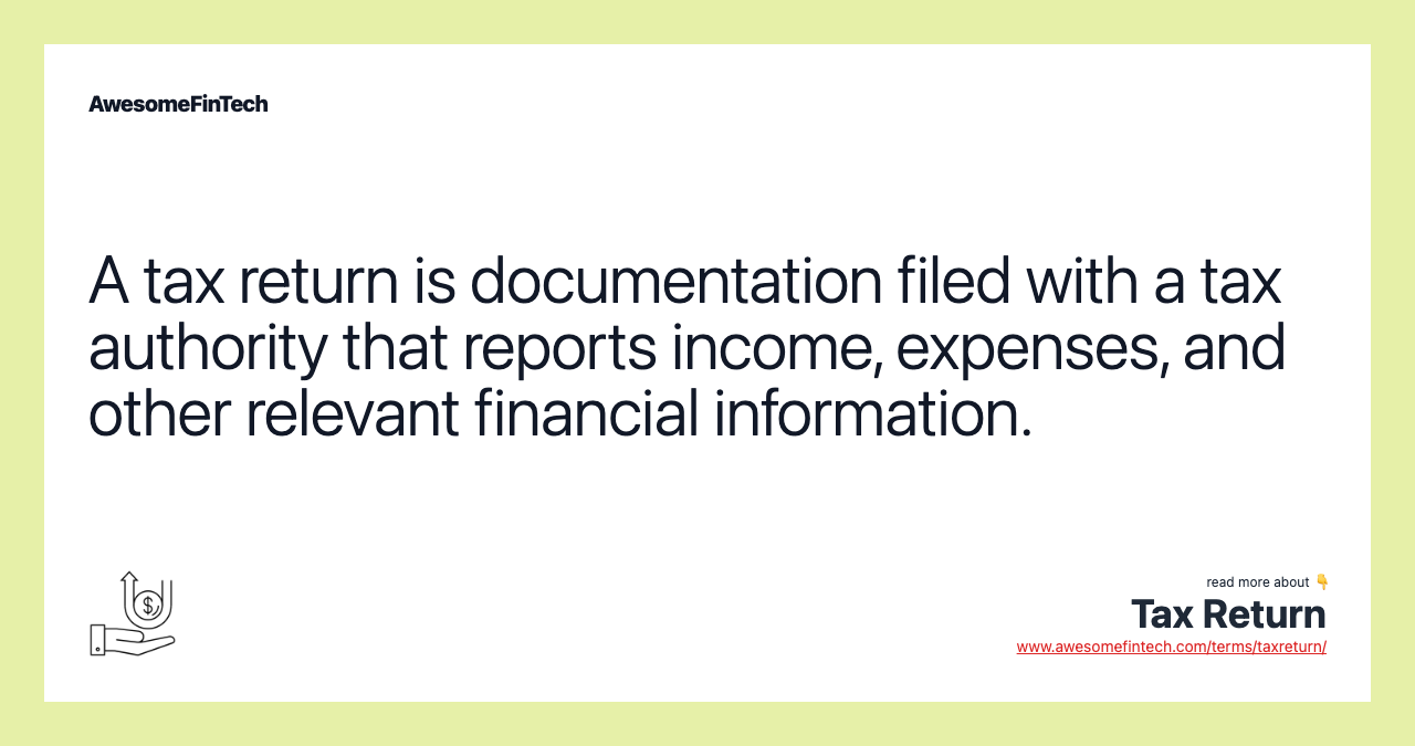A tax return is documentation filed with a tax authority that reports income, expenses, and other relevant financial information.