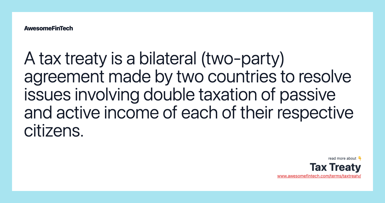 A tax treaty is a bilateral (two-party) agreement made by two countries to resolve issues involving double taxation of passive and active income of each of their respective citizens.