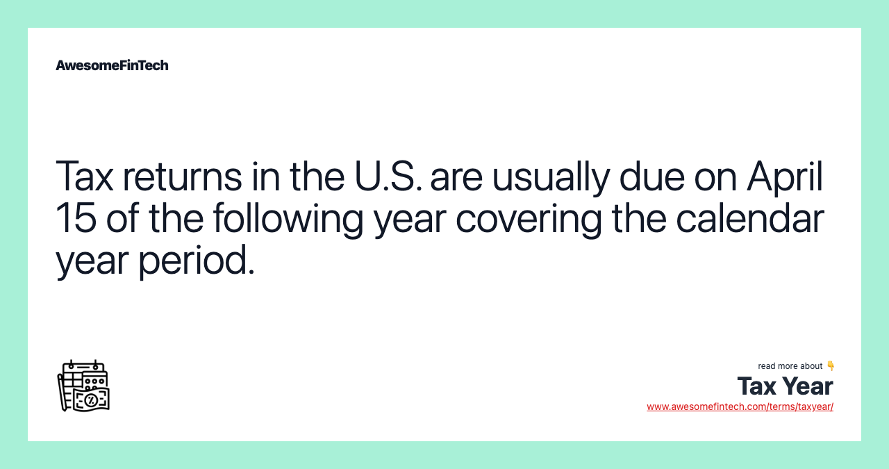 Tax returns in the U.S. are usually due on April 15 of the following year covering the calendar year period.