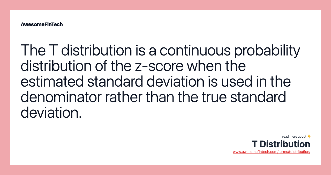 The T distribution is a continuous probability distribution of the z-score when the estimated standard deviation is used in the denominator rather than the true standard deviation.