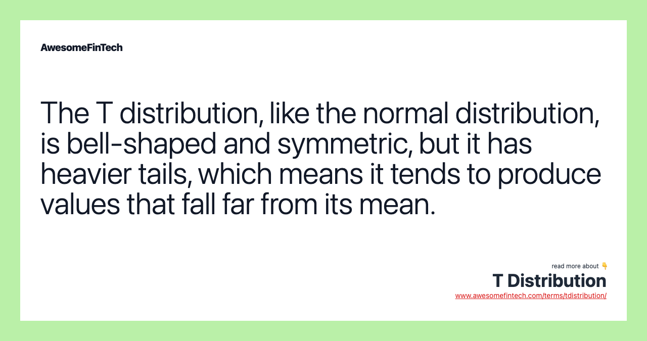 The T distribution, like the normal distribution, is bell-shaped and symmetric, but it has heavier tails, which means it tends to produce values that fall far from its mean.