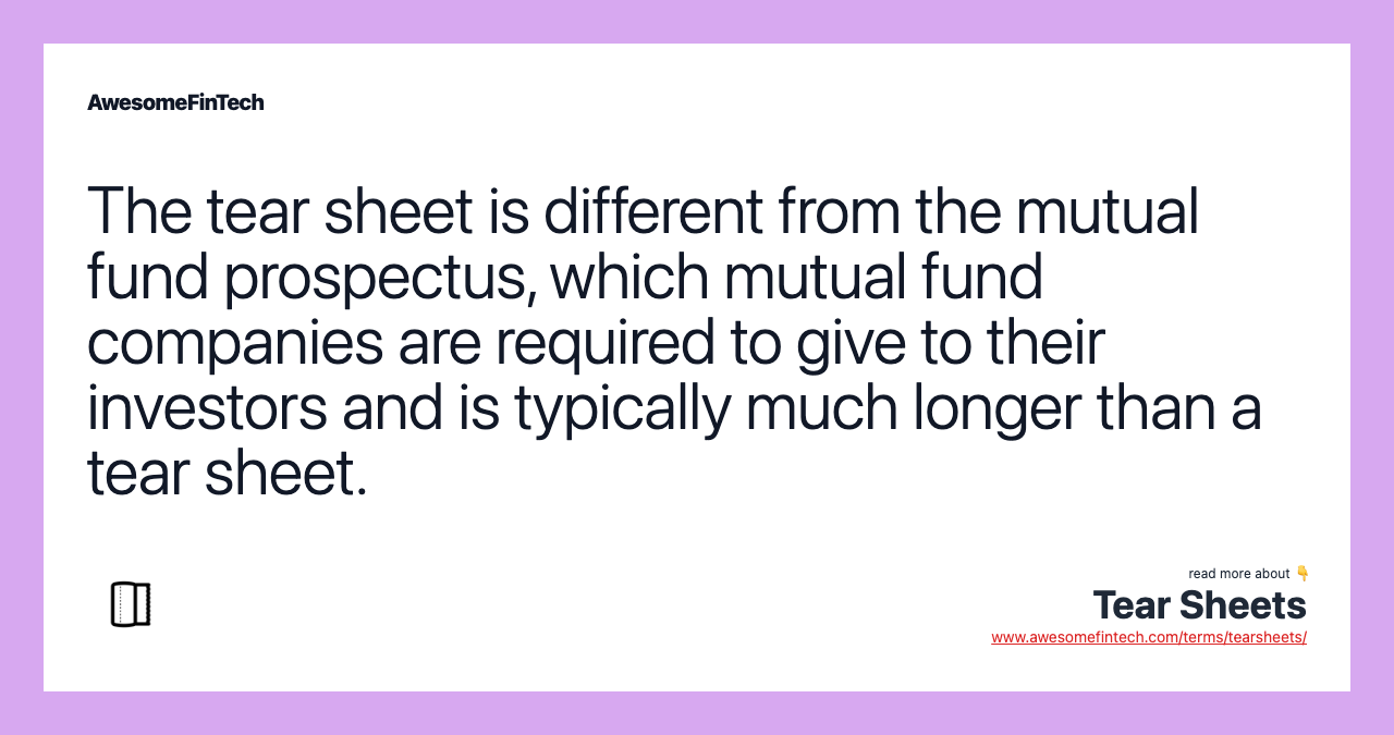 The tear sheet is different from the mutual fund prospectus, which mutual fund companies are required to give to their investors and is typically much longer than a tear sheet.