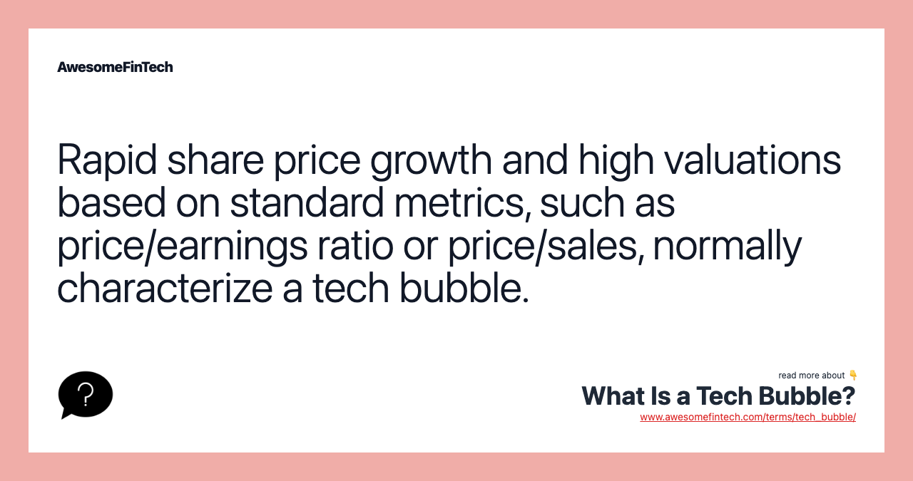 Rapid share price growth and high valuations based on standard metrics, such as price/earnings ratio or price/sales, normally characterize a tech bubble.