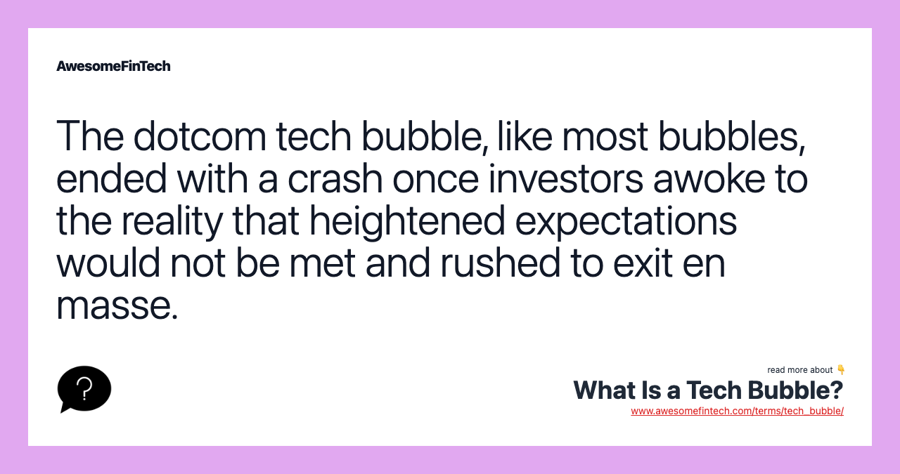 The dotcom tech bubble, like most bubbles, ended with a crash once investors awoke to the reality that heightened expectations would not be met and rushed to exit en masse.