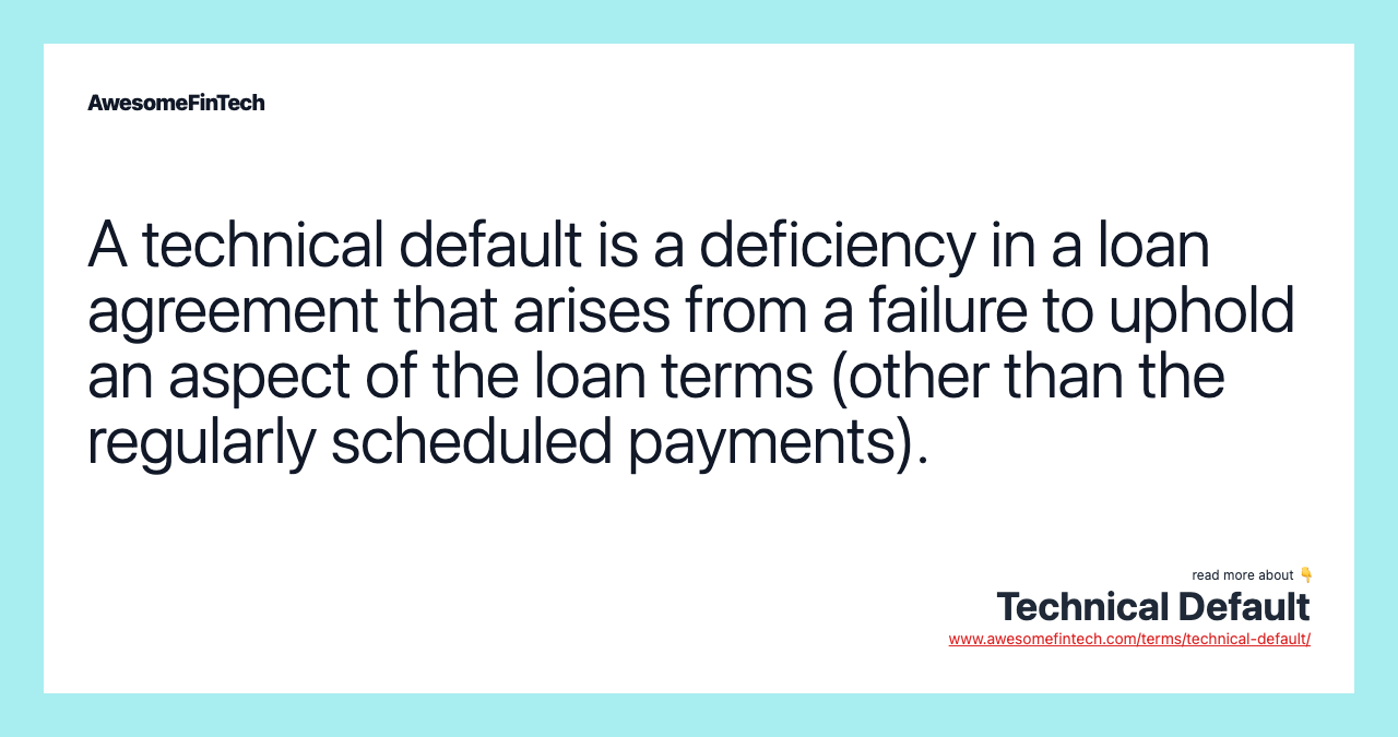 A technical default is a deficiency in a loan agreement that arises from a failure to uphold an aspect of the loan terms (other than the regularly scheduled payments).