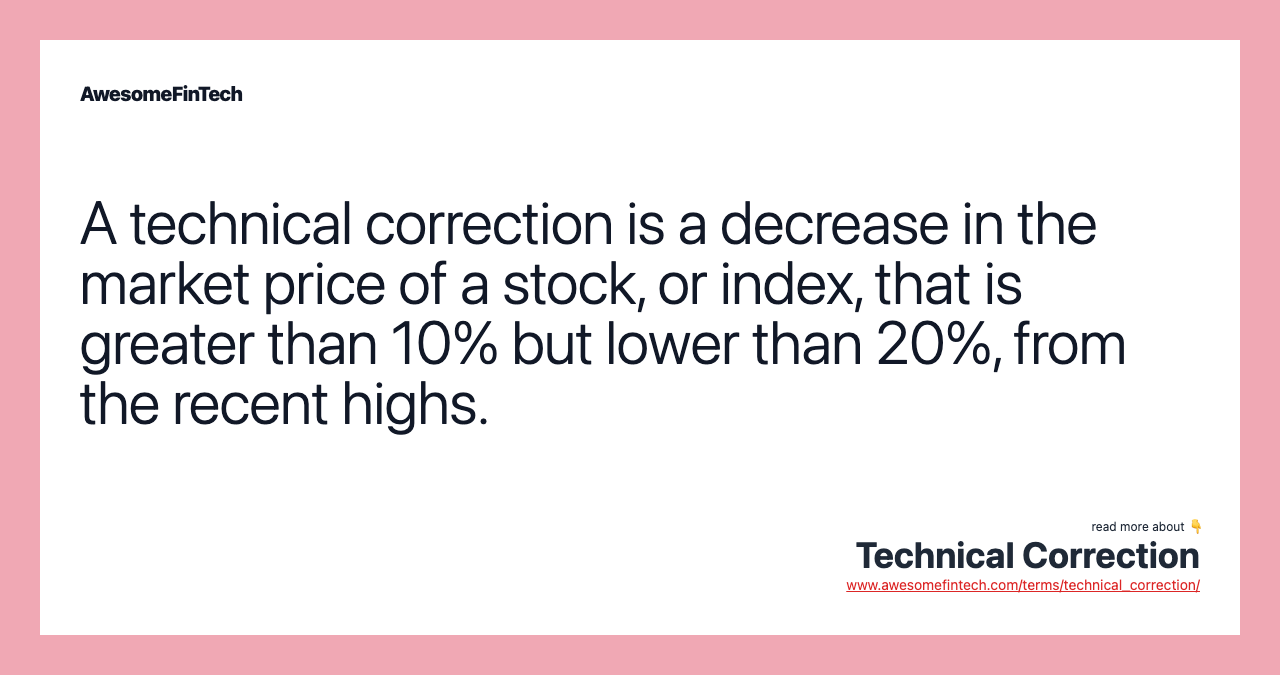 A technical correction is a decrease in the market price of a stock, or index, that is greater than 10% but lower than 20%, from the recent highs.