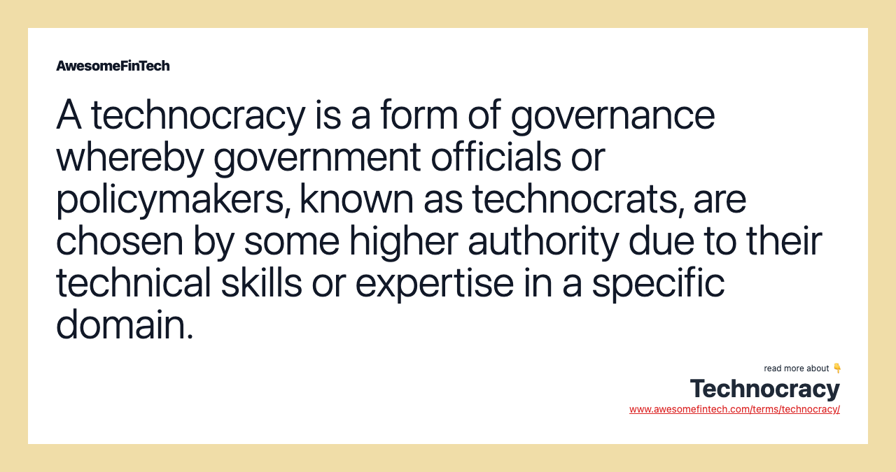 A technocracy is a form of governance whereby government officials or policymakers, known as technocrats, are chosen by some higher authority due to their technical skills or expertise in a specific domain.