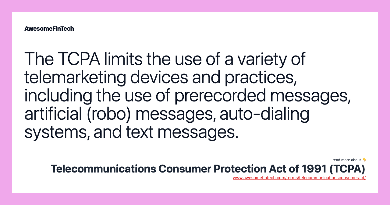 The TCPA limits the use of a variety of telemarketing devices and practices, including the use of prerecorded messages, artificial (robo) messages, auto-dialing systems, and text messages.