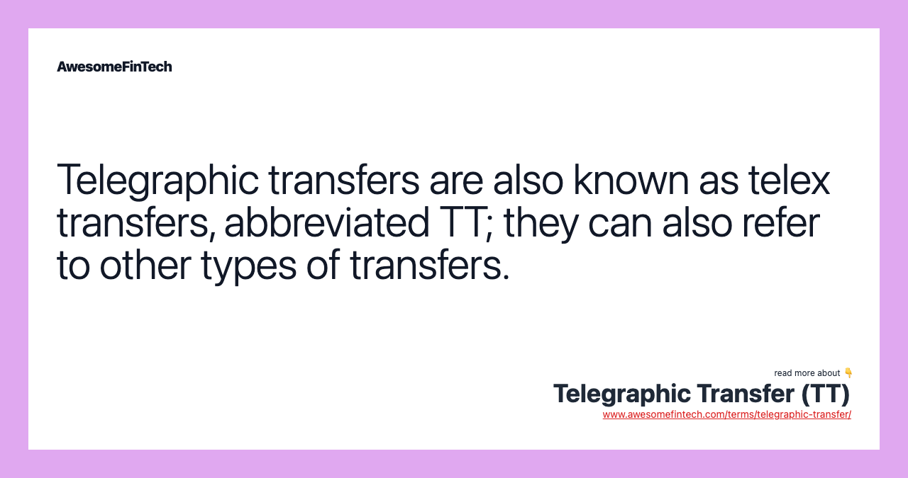 Telegraphic transfers are also known as telex transfers, abbreviated TT; they can also refer to other types of transfers.