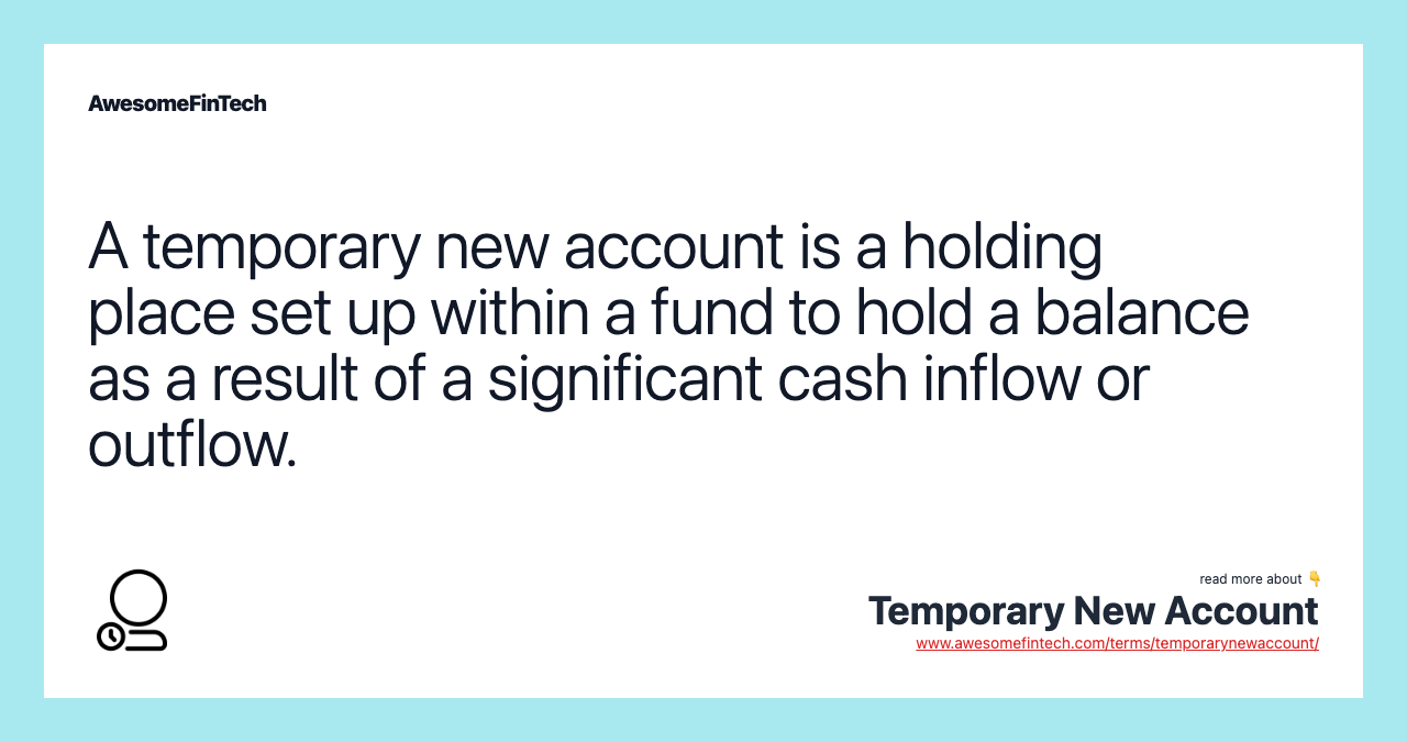 A temporary new account is a holding place set up within a fund to hold a balance as a result of a significant cash inflow or outflow.