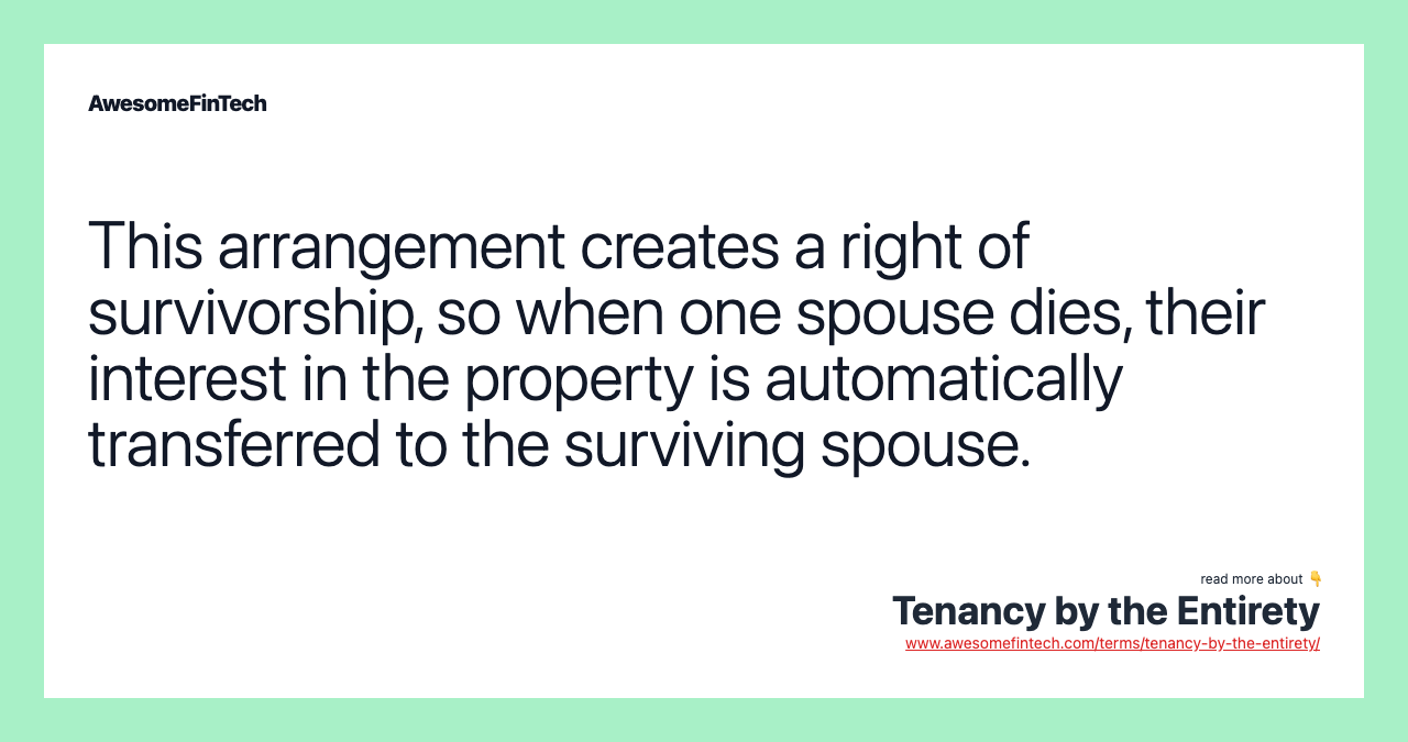 This arrangement creates a right of survivorship, so when one spouse dies, their interest in the property is automatically transferred to the surviving spouse.