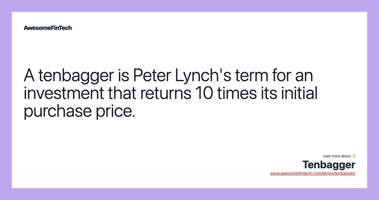 A tenbagger is Peter Lynch's term for an investment that returns 10 times its initial purchase price.