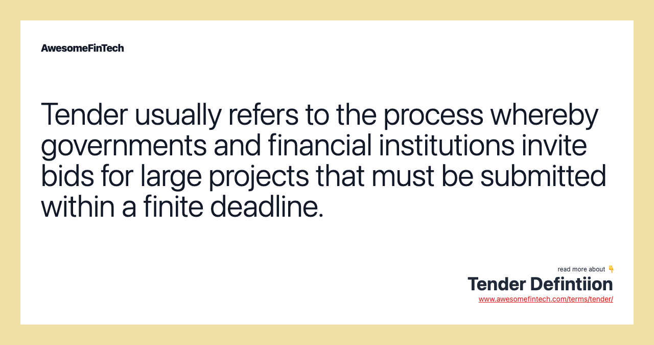 Tender usually refers to the process whereby governments and financial institutions invite bids for large projects that must be submitted within a finite deadline.