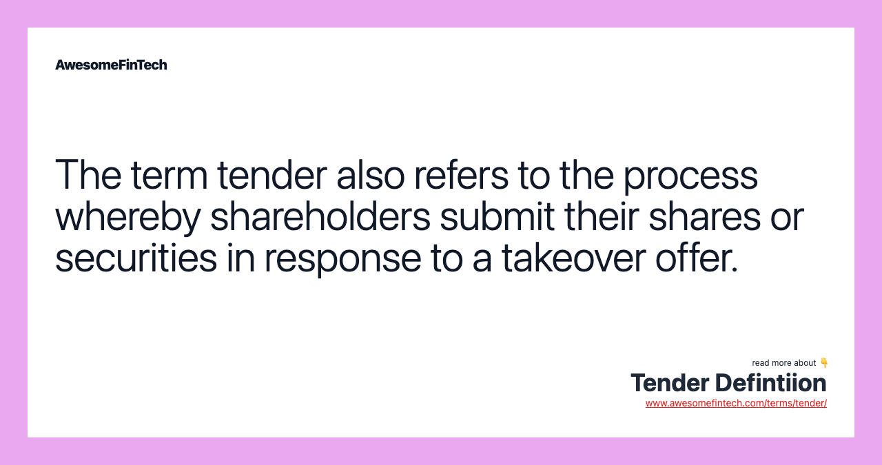 The term tender also refers to the process whereby shareholders submit their shares or securities in response to a takeover offer.